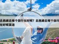 去西藏去哪个旅行社好呢？去西藏去哪个旅行社好呢英语