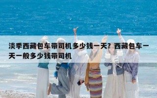淡季西藏包车带司机多少钱一天？西藏包车一天一般多少钱带司机