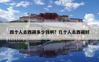四个人去西藏多少钱啊？几个人去西藏好
