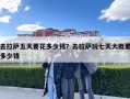 去拉萨五天要花多少钱？去拉萨玩七天大概要多少钱