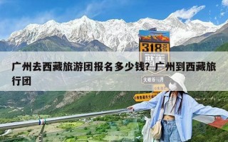 广州去西藏旅游团报名多少钱？广州到西藏旅行团