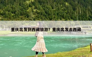 重庆出发到西藏旅游？重庆出发去西藏