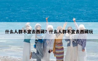 什么人群不宜去西藏？什么人群不宜去西藏玩