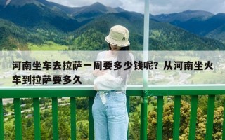 河南坐车去拉萨一周要多少钱呢？从河南坐火车到拉萨要多久