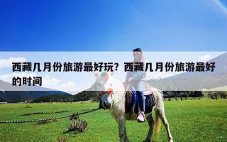 西藏几月份旅游最好玩？西藏几月份旅游最好的时间