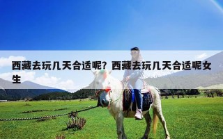西藏去玩几天合适呢？西藏去玩几天合适呢女生