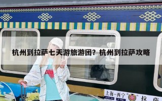 杭州到拉萨七天游旅游团？杭州到拉萨攻略