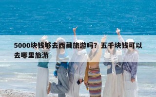 5000块钱够去西藏旅游吗？五千块钱可以去哪里旅游