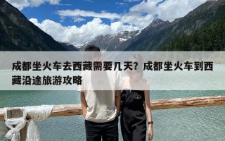 成都坐火车去西藏需要几天？成都坐火车到西藏沿途旅游攻略