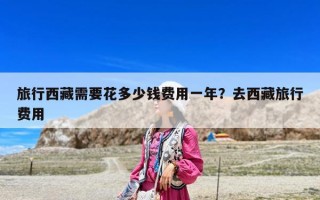 旅行西藏需要花多少钱费用一年？去西藏旅行费用