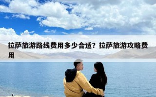 拉萨旅游路线费用多少合适？拉萨旅游攻略费用