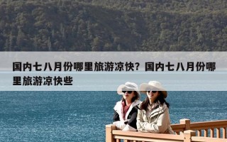 国内七八月份哪里旅游凉快？国内七八月份哪里旅游凉快些