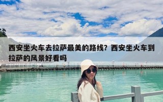 西安坐火车去拉萨最美的路线？西安坐火车到拉萨的风景好看吗