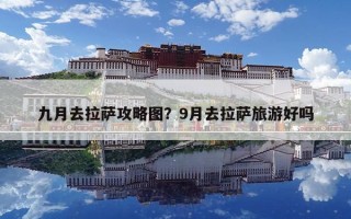 九月去拉萨攻略图？9月去拉萨旅游好吗