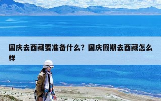 国庆去西藏要准备什么？国庆假期去西藏怎么样