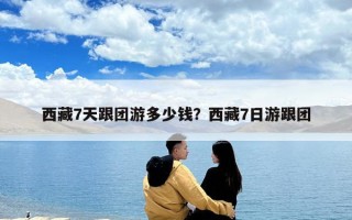 西藏7天跟团游多少钱？西藏7日游跟团