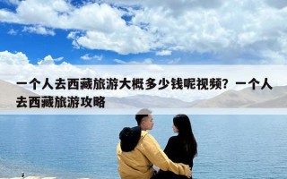 一个人去西藏旅游大概多少钱呢视频？一个人去西藏旅游攻略