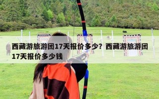 西藏游旅游团17天报价多少？西藏游旅游团17天报价多少钱