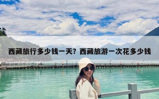 西藏旅行多少钱一天？西藏旅游一次花多少钱