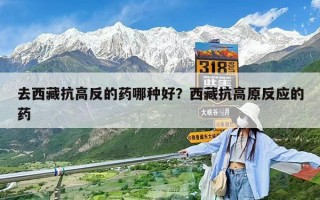 去西藏抗高反的药哪种好？西藏抗高原反应的药