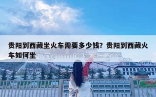贵阳到西藏坐火车需要多少钱？贵阳到西藏火车如何坐