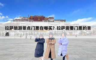 拉萨旅游景点门票在哪买？拉萨需要门票的景点