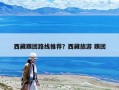 西藏跟团路线推荐？西藏旅游 跟团