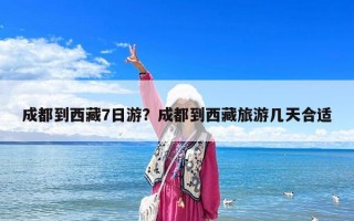 成都到西藏7日游？成都到西藏旅游几天合适