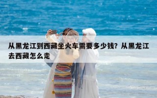 从黑龙江到西藏坐火车需要多少钱？从黑龙江去西藏怎么走