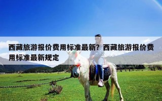 西藏旅游报价费用标准最新？西藏旅游报价费用标准最新规定