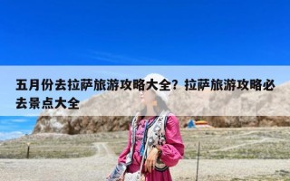 五月份去拉萨旅游攻略大全？拉萨旅游攻略必去景点大全