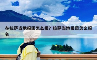 在拉萨当地报团怎么报？拉萨当地报团怎么报名