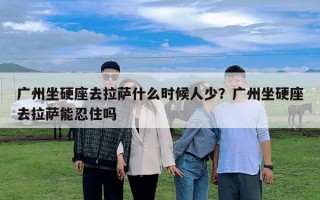 广州坐硬座去拉萨什么时候人少？广州坐硬座去拉萨能忍住吗