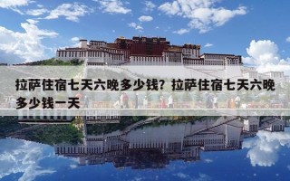 拉萨住宿七天六晚多少钱？拉萨住宿七天六晚多少钱一天
