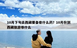 10月下旬去西藏要备些什么药？10月份到西藏旅游带什么