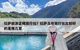 拉萨旅游正规旅行社？拉萨当地旅行社比较好的是哪几家