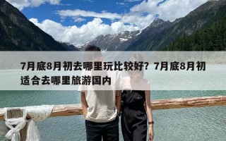 7月底8月初去哪里玩比较好？7月底8月初适合去哪里旅游国内