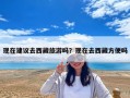 现在建议去西藏旅游吗？现在去西藏方便吗
