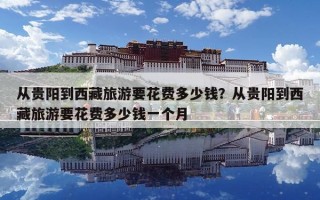 从贵阳到西藏旅游要花费多少钱？从贵阳到西藏旅游要花费多少钱一个月
