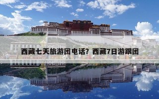 西藏七天旅游团电话？西藏7日游跟团