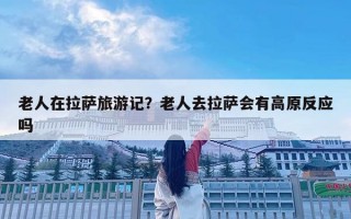 老人在拉萨旅游记？老人去拉萨会有高原反应吗