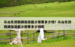从山东到西藏旅游最少需要多少钱？从山东到西藏旅游最少需要多少钱呢