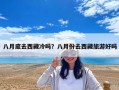 八月底去西藏冷吗？八月份去西藏旅游好吗