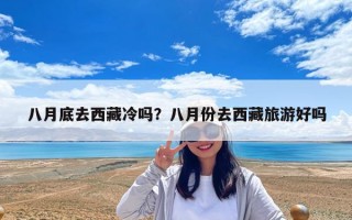 八月底去西藏冷吗？八月份去西藏旅游好吗