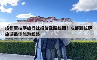 成都至拉萨旅行社报价及路线图？成都到拉萨旅游最佳旅游线路