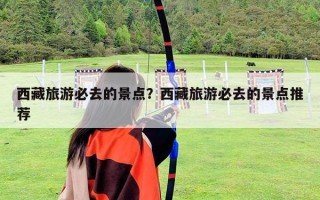 西藏旅游必去的景点？西藏旅游必去的景点推荐