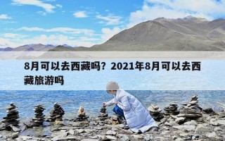 8月可以去西藏吗？2021年8月可以去西藏旅游吗