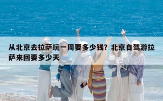 从北京去拉萨玩一周要多少钱？北京自驾游拉萨来回要多少天