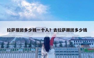 拉萨报团多少钱一个人？去拉萨跟团多少钱