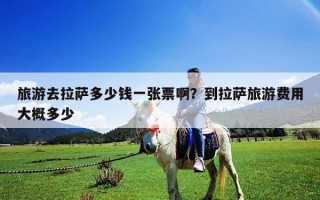 旅游去拉萨多少钱一张票啊？到拉萨旅游费用大概多少